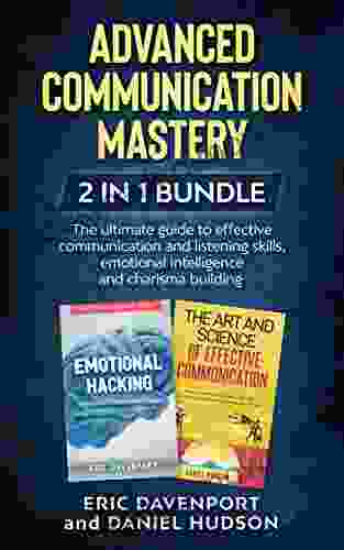 Advanced Communication Mastery 2 In 1 Bundle: The Ultimate Guide To Effective Communication And Listening Skills Emotional Intelligence And Charisma Building