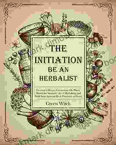 THE INITIATION BE AN HERBALIST: Develop A Deeper Connection With Plants Master The Shamanic Art Of Herbalism And Build Your Spiritual Herb Pharmacy At Home (The Alchemy Of Herbs 7)