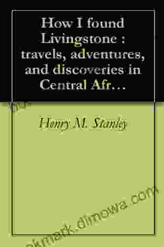 How I Found Livingstone : Travels Adventures And Discoveries In Central Africa Including Four Months Residence With Dr Livingstone