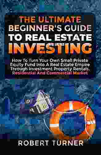 THE ULTIMATE BEGINNER S GUIDE TO REAL ESTATE INVESTING: How to turn your own small private equity fund into a real estate empire through investment property rentals Residential and commercial market